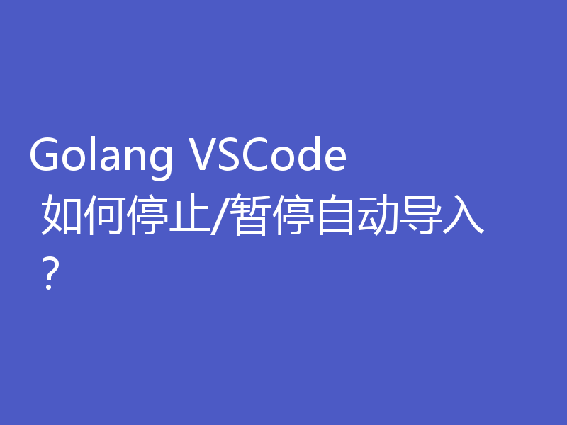 Golang VSCode 如何停止/暂停自动导入？
