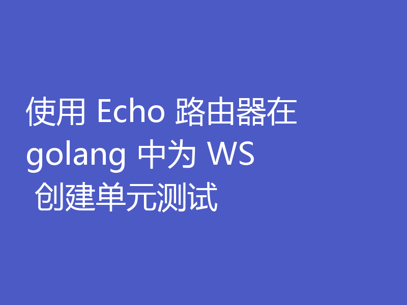 使用 Echo 路由器在 golang 中为 WS 创建单元测试