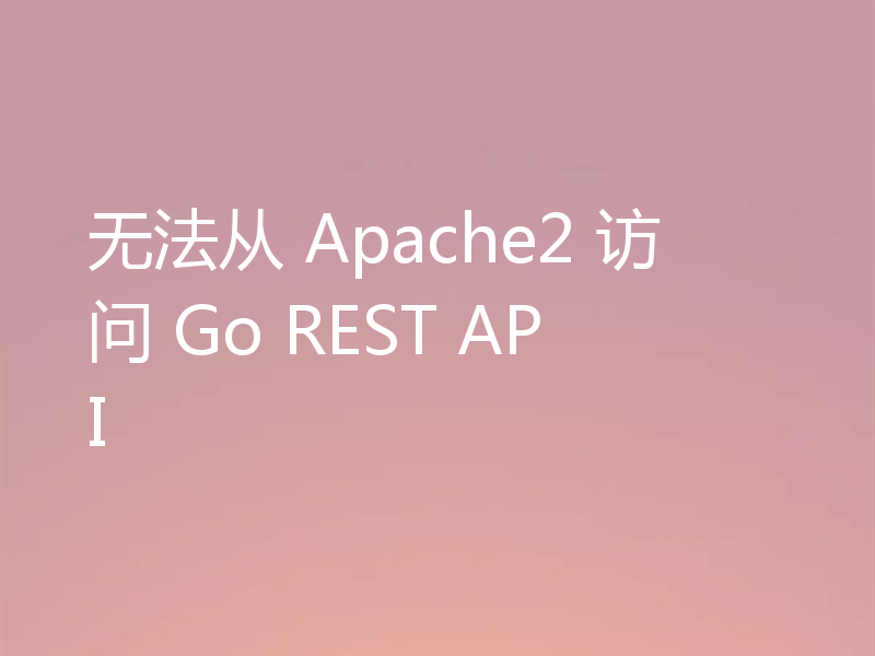 无法从 Apache2 访问 Go REST API