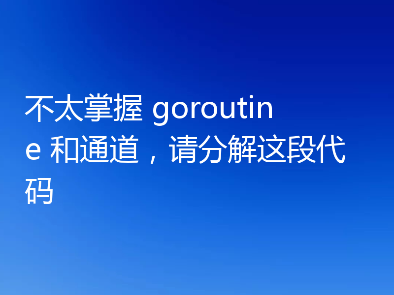 不太掌握 goroutine 和通道，请分解这段代码