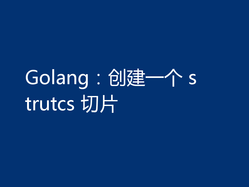 Golang：创建一个 strutcs 切片