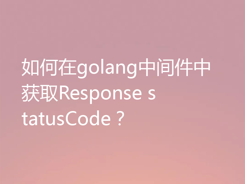 如何在golang中间件中获取Response statusCode？