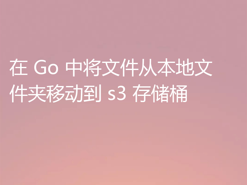 在 Go 中将文件从本地文件夹移动到 s3 存储桶