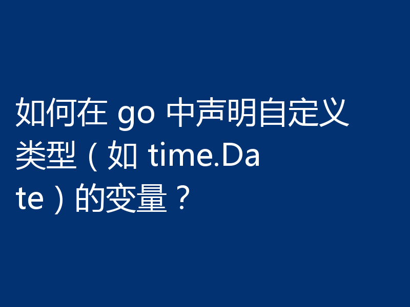 如何在 go 中声明自定义类型（如 time.Date）的变量？