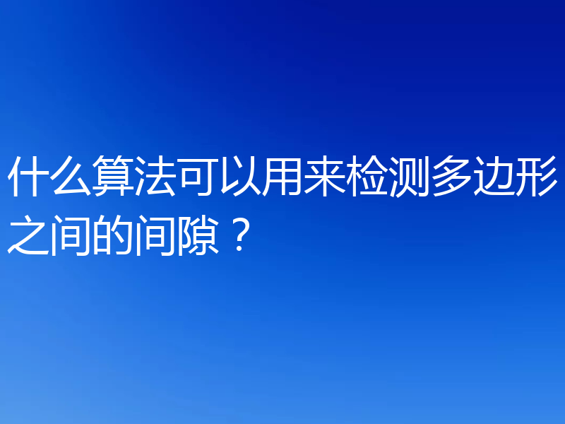 什么算法可以用来检测多边形之间的间隙？