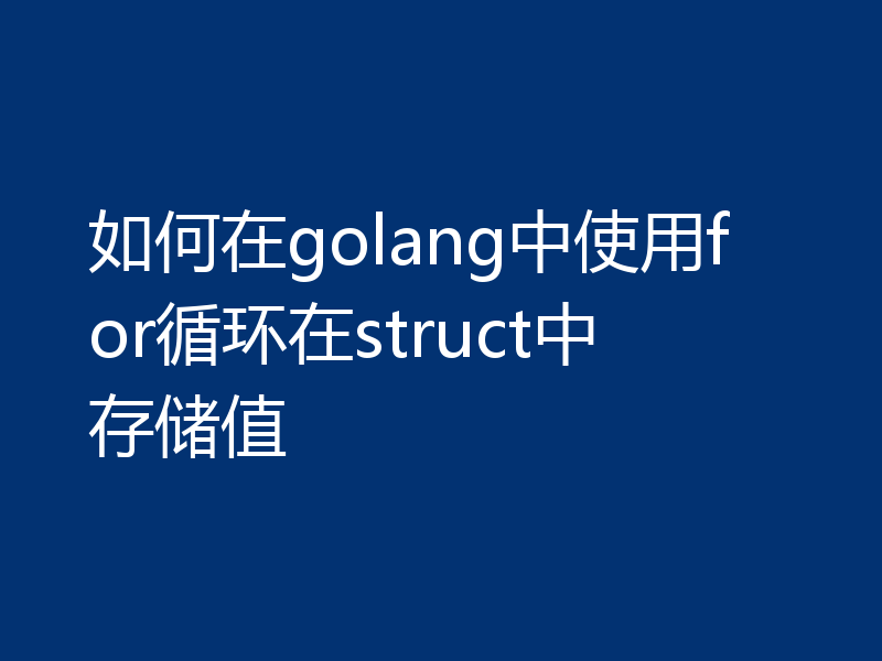 如何在golang中使用for循环在struct中存储值