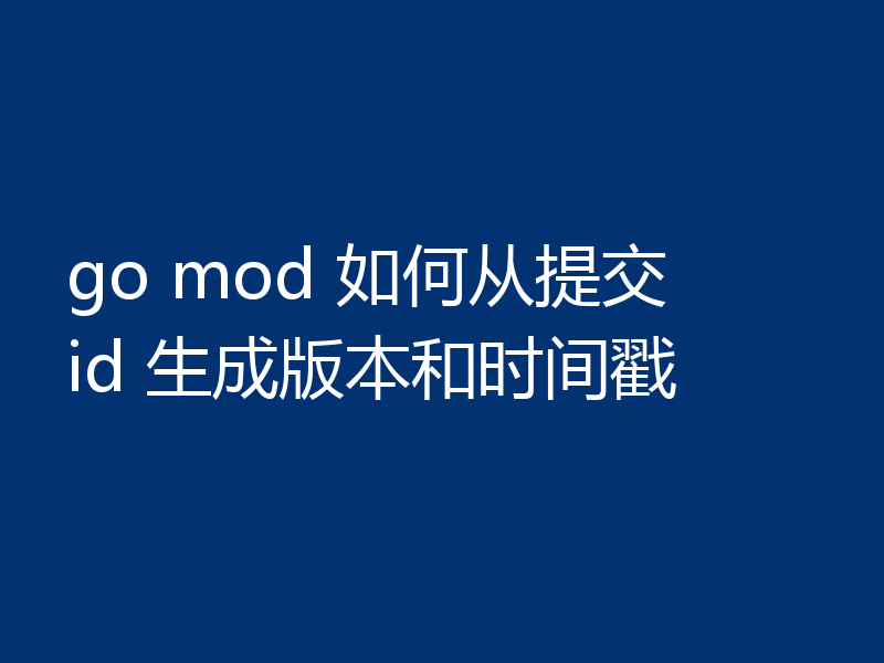 go mod 如何从提交 id 生成版本和时间戳