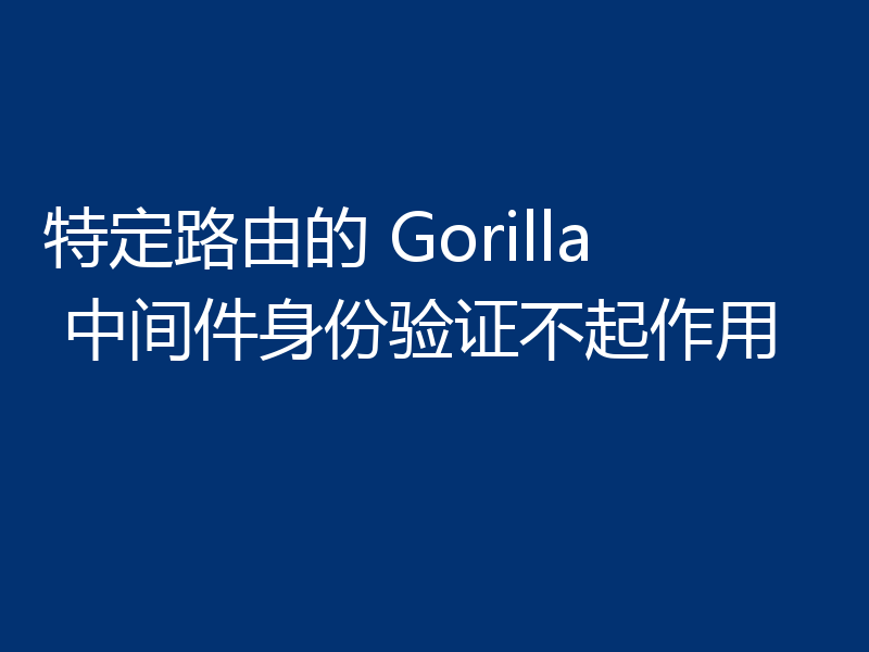 特定路由的 Gorilla 中间件身份验证不起作用