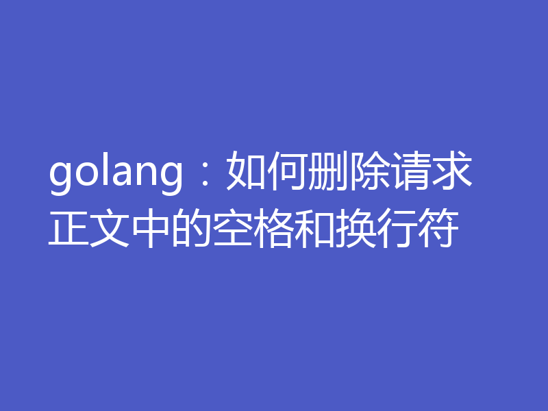 golang：如何删除请求正文中的空格和换行符