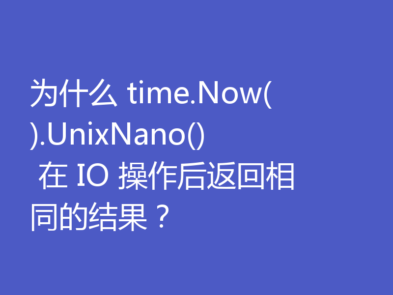 为什么 time.Now().UnixNano() 在 IO 操作后返回相同的结果？