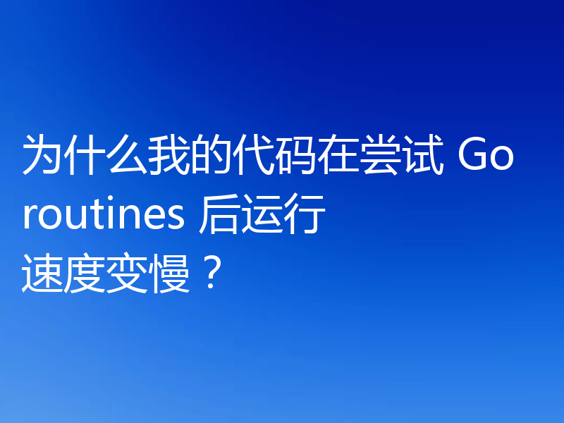 为什么我的代码在尝试 Goroutines 后运行速度变慢？