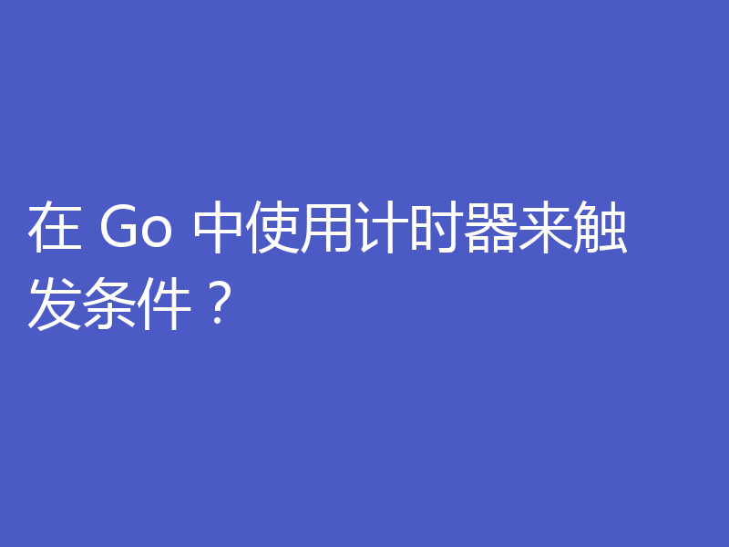 在 Go 中使用计时器来触发条件？