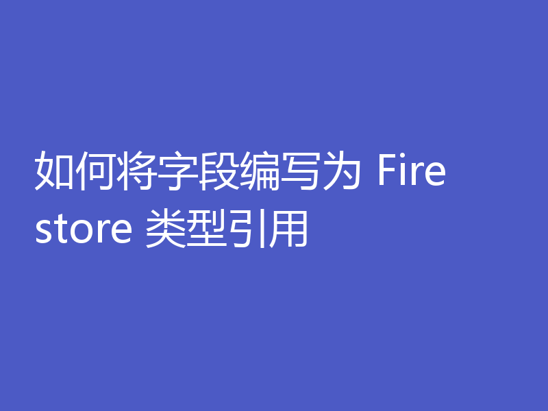 如何将字段编写为 Firestore 类型引用
