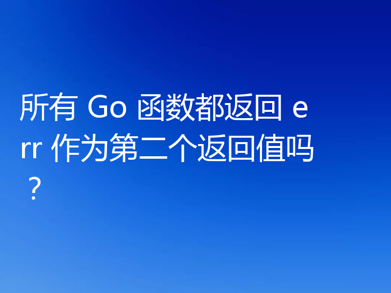 所有 Go 函数都返回 err 作为第二个返回值吗？