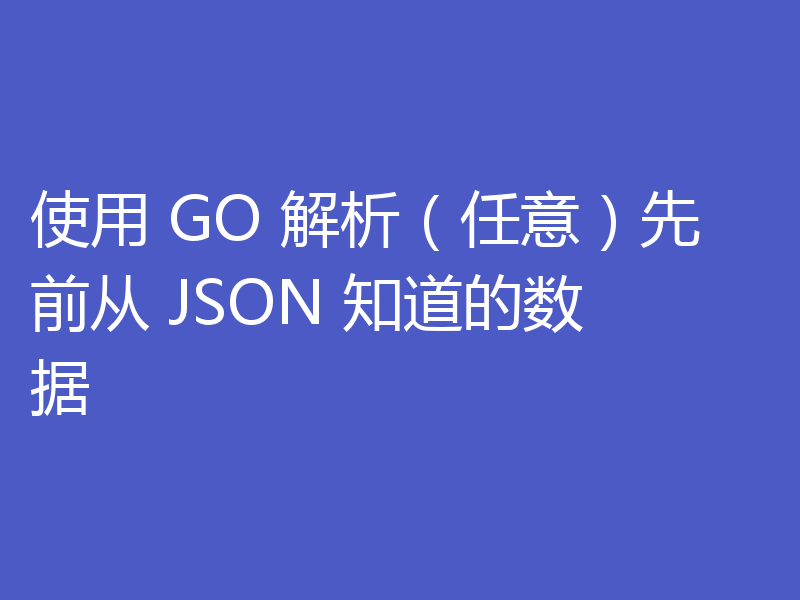 使用 GO 解析（任意）先前从 JSON 知道的数据