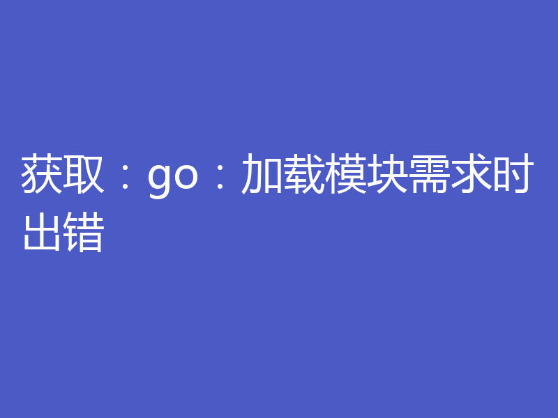 获取：go：加载模块需求时出错