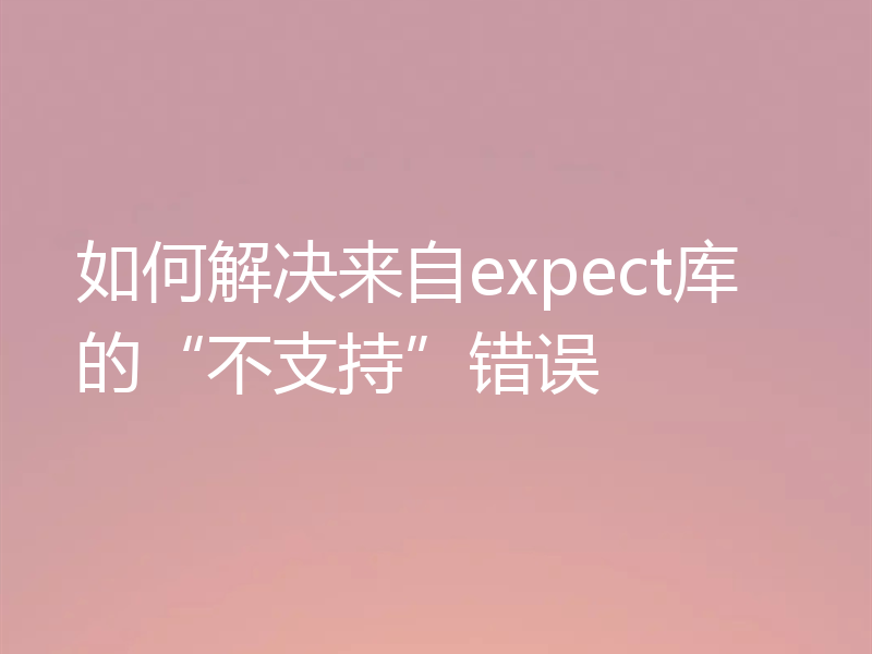 如何解决来自expect库的“不支持”错误