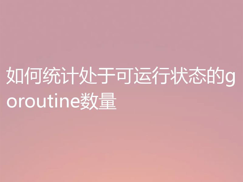 如何统计处于可运行状态的goroutine数量