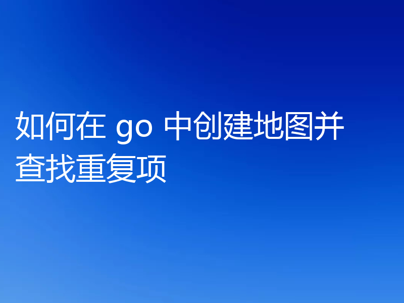 如何在 go 中创建地图并查找重复项