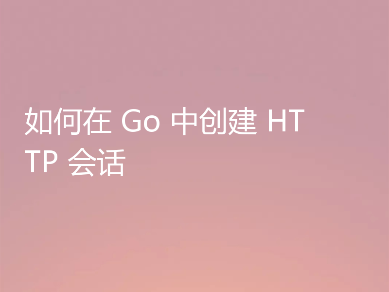 如何在 Go 中创建 HTTP 会话