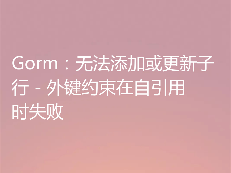 Gorm：无法添加或更新子行 - 外键约束在自引用时失败
