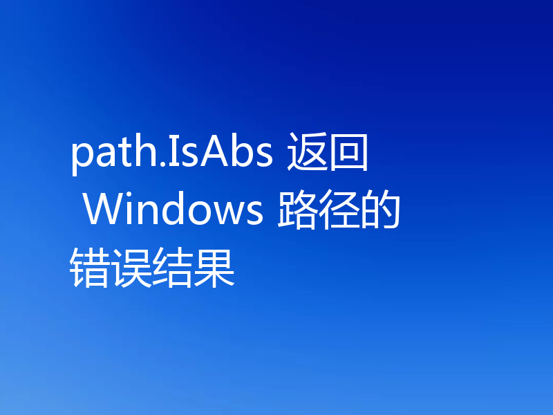path.IsAbs 返回 Windows 路径的错误结果