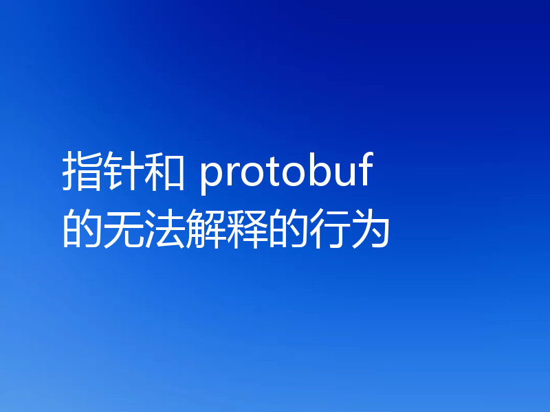 指针和 protobuf 的无法解释的行为