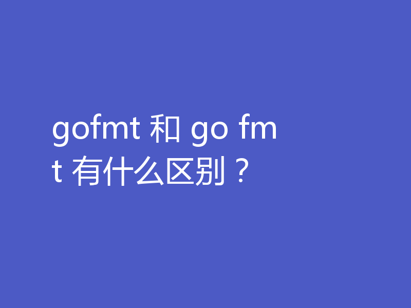 gofmt 和 go fmt 有什么区别？