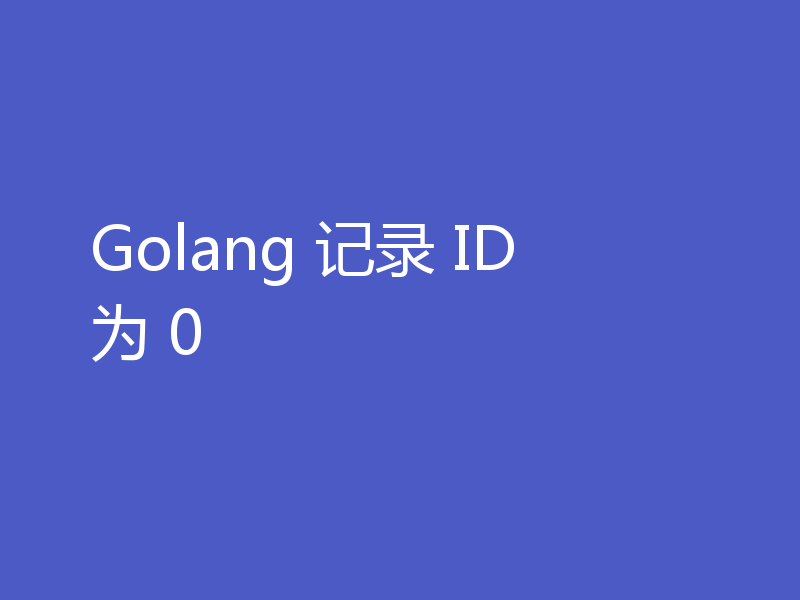 Golang 记录 ID 为 0