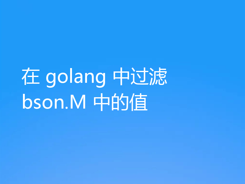 在 golang 中过滤 bson.M 中的值