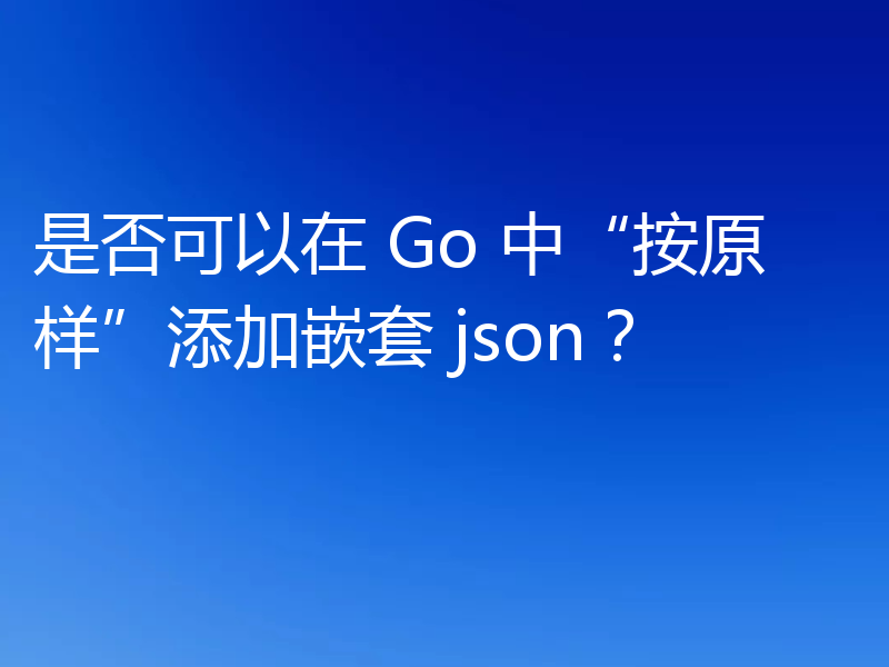 是否可以在 Go 中“按原样”添加嵌套 json？
