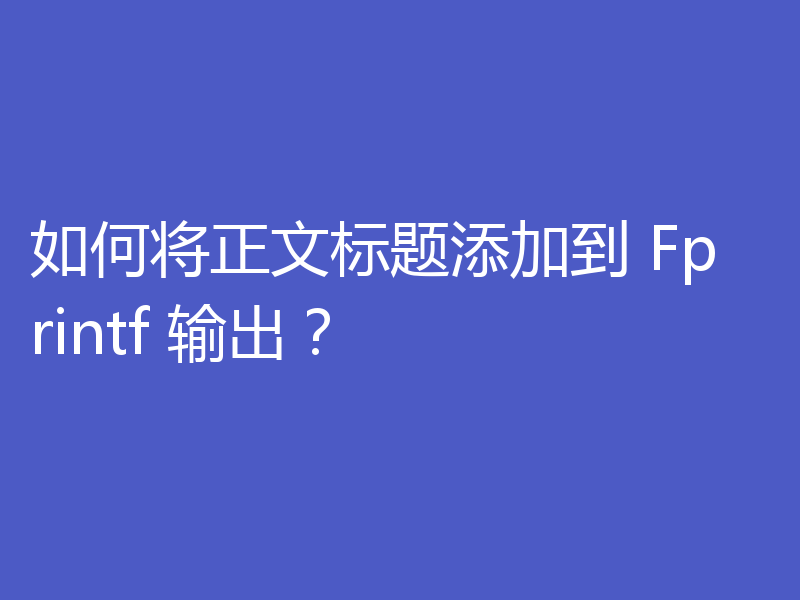 如何将正文标题添加到 Fprintf 输出？