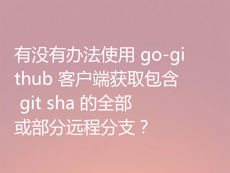 有没有办法使用 go-github 客户端获取包含 git sha 的全部或部分远程分支？