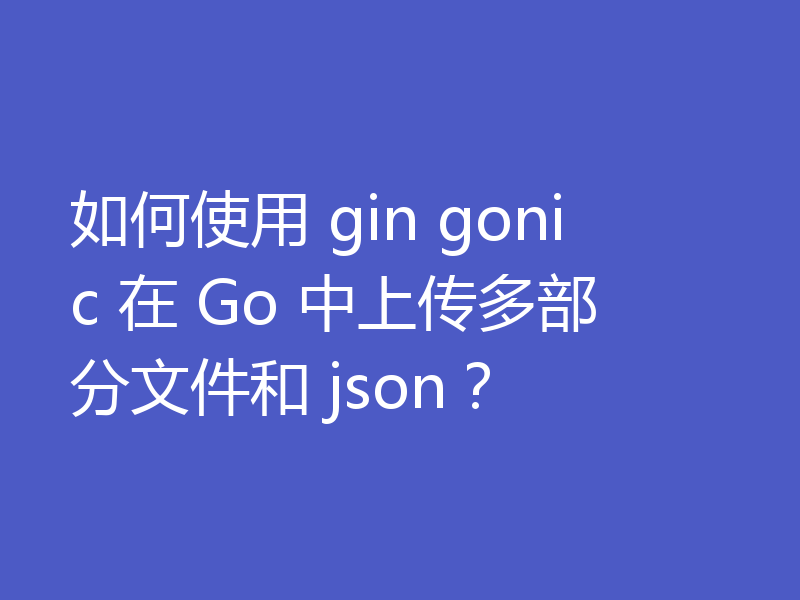 如何使用 gin gonic 在 Go 中上传多部分文件和 json？