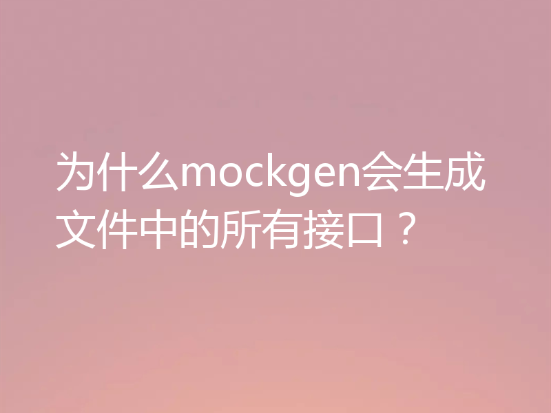 为什么mockgen会生成文件中的所有接口？