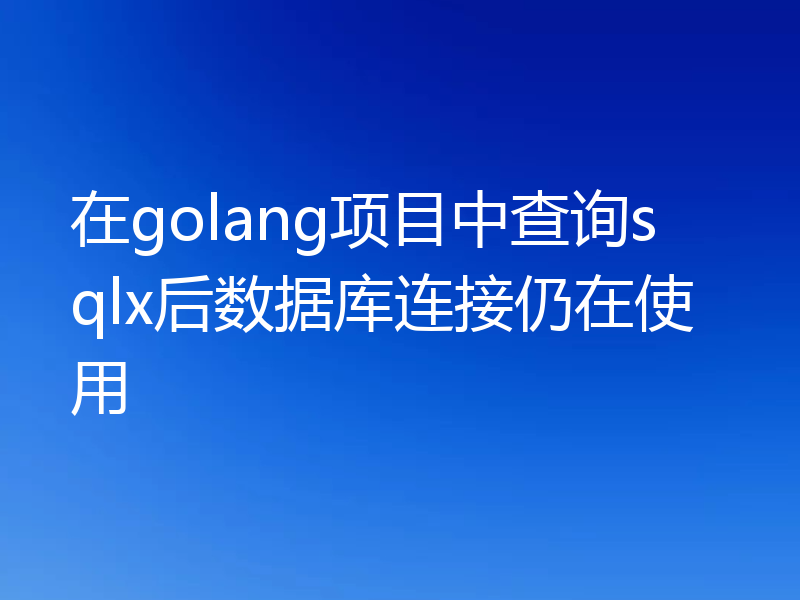 在golang项目中查询sqlx后数据库连接仍在使用