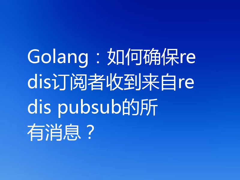 Golang：如何确保redis订阅者收到来自redis pubsub的所有消息？
