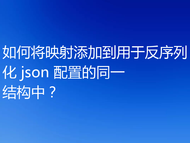 如何将映射添加到用于反序列化 json 配置的同一结构中？