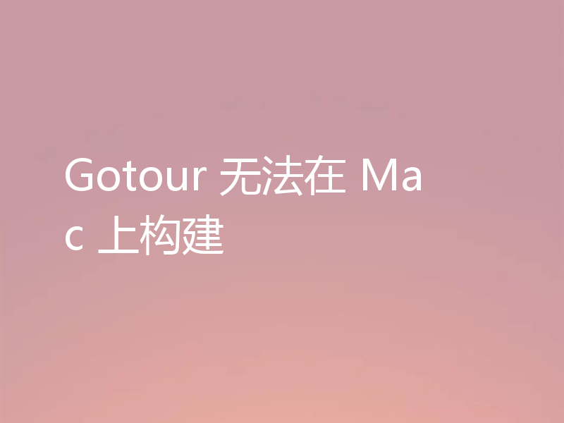 Gotour 无法在 Mac 上构建