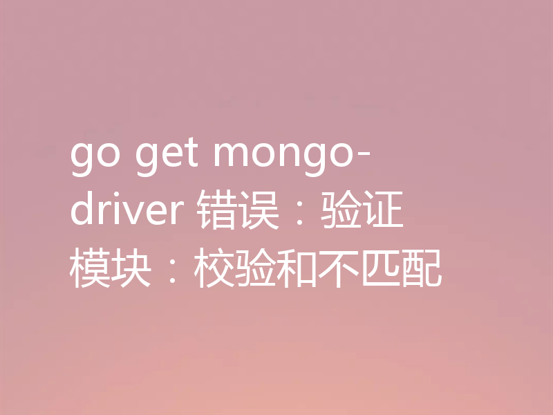 go get mongo-driver 错误：验证模块：校验和不匹配