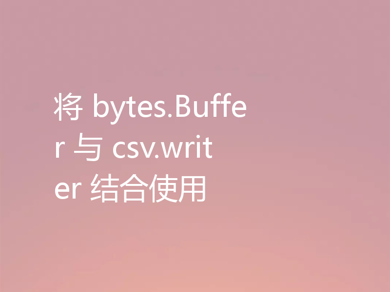 将 bytes.Buffer 与 csv.writer 结合使用