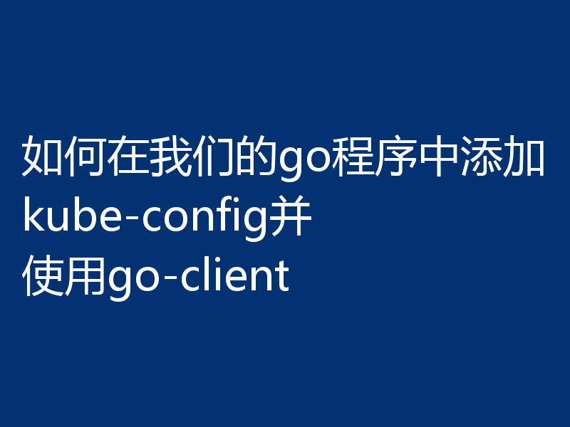 如何在我们的go程序中添加kube-config并使用go-client