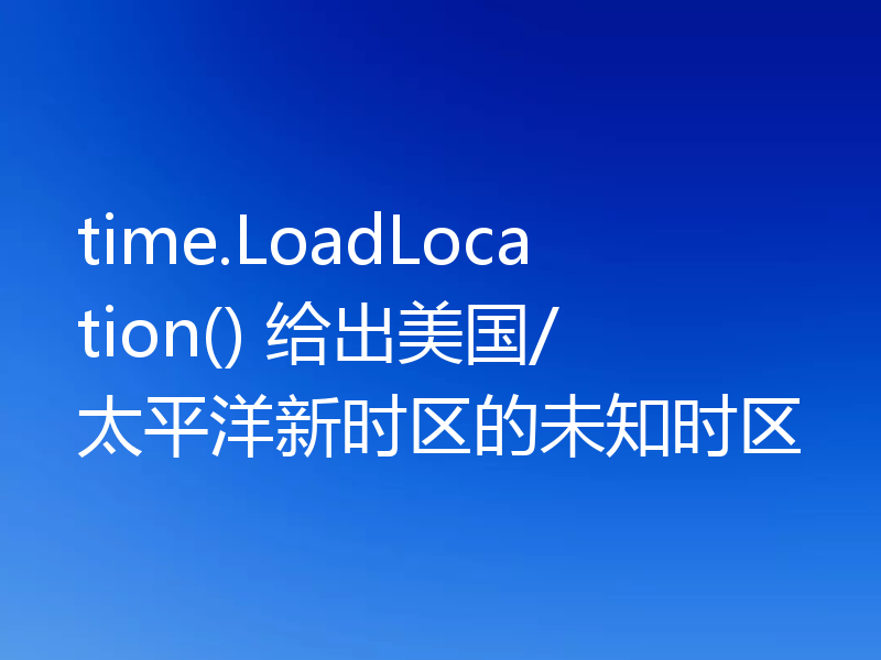 time.LoadLocation() 给出美国/太平洋新时区的未知时区