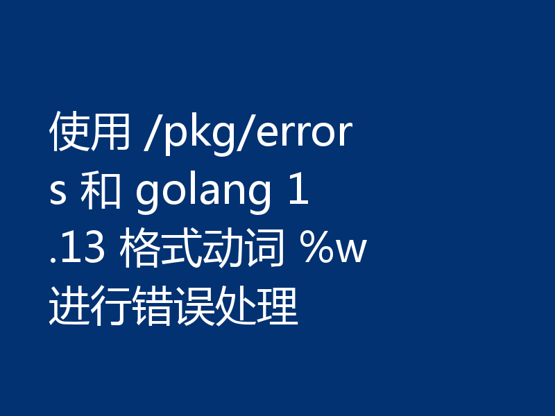 使用 /pkg/errors 和 golang 1.13 格式动词 %w 进行错误处理