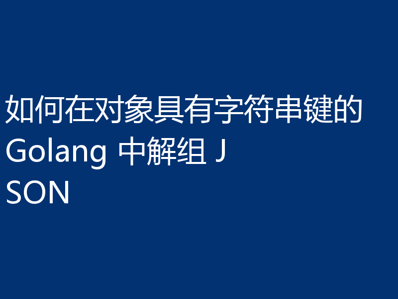 如何在对象具有字符串键的 Golang 中解组 JSON