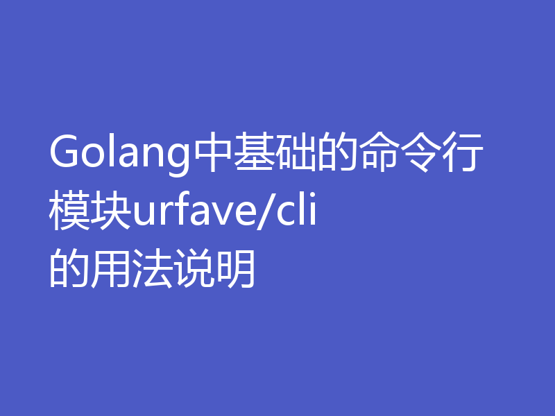 Golang中基础的命令行模块urfave/cli的用法说明