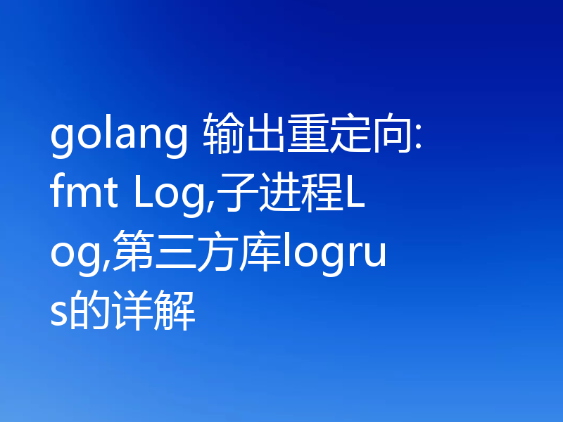 golang 输出重定向:fmt Log,子进程Log,第三方库logrus的详解