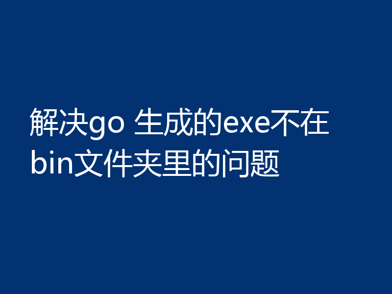 解决go 生成的exe不在bin文件夹里的问题