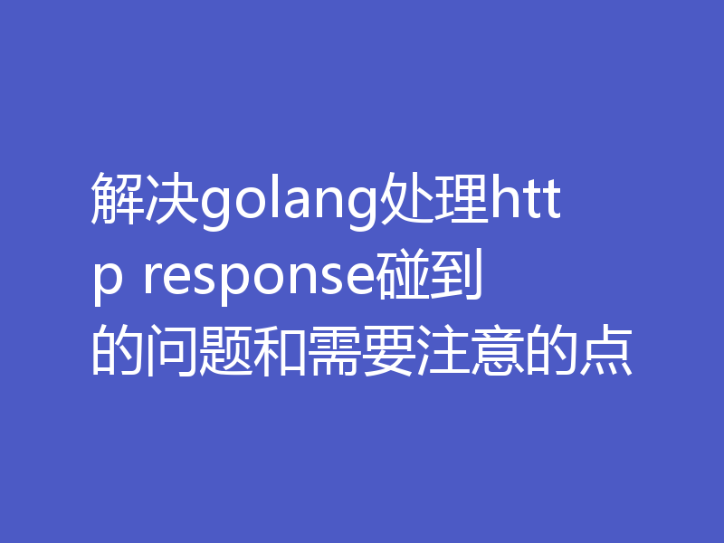 解决golang处理http response碰到的问题和需要注意的点