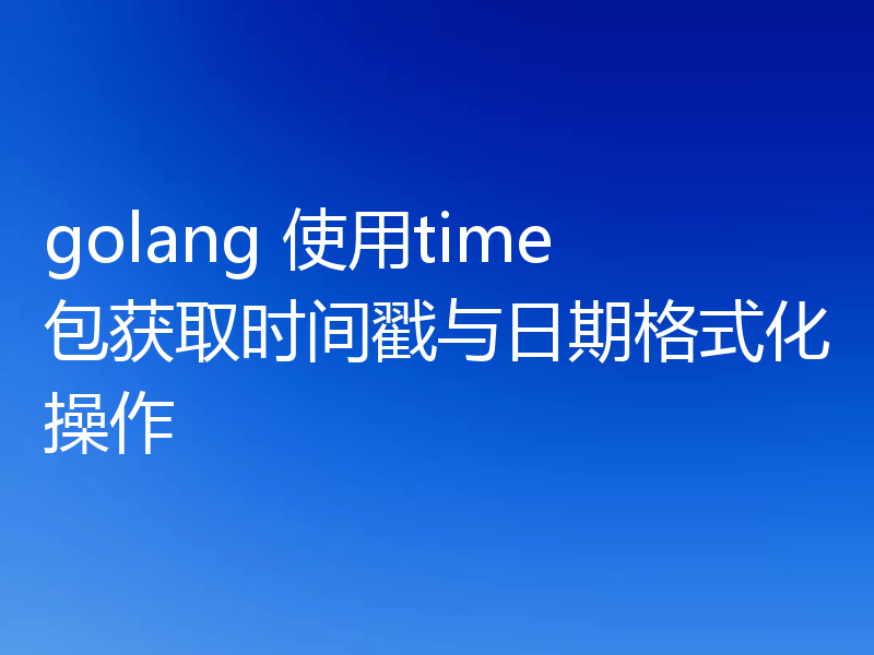 golang 使用time包获取时间戳与日期格式化操作